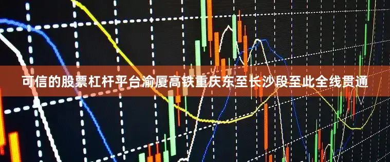 可信的股票杠杆平台渝厦高铁重庆东至长沙段至此全线贯通