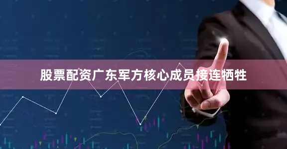 股票配资广东军方核心成员接连牺牲