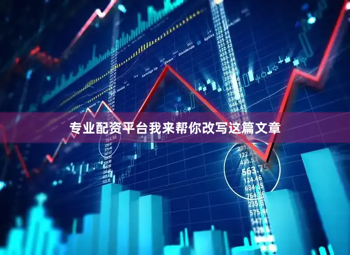 专业配资平台我来帮你改写这篇文章