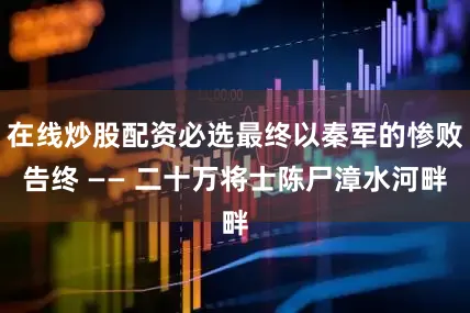在线炒股配资必选最终以秦军的惨败告终 —— 二十万将士陈尸漳水河畔