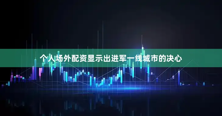 个人场外配资显示出进军一线城市的决心