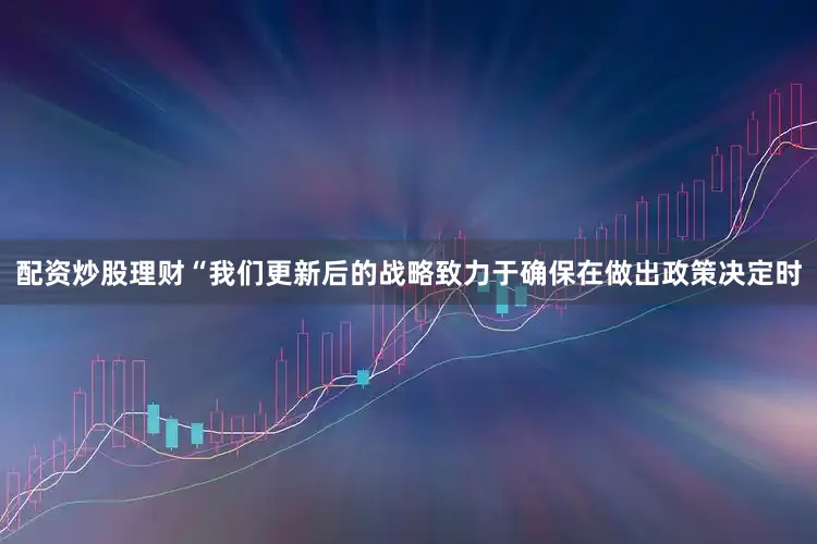配资炒股理财“我们更新后的战略致力于确保在做出政策决定时