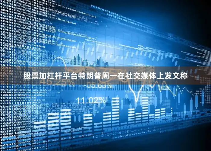 股票加杠杆平台特朗普周一在社交媒体上发文称