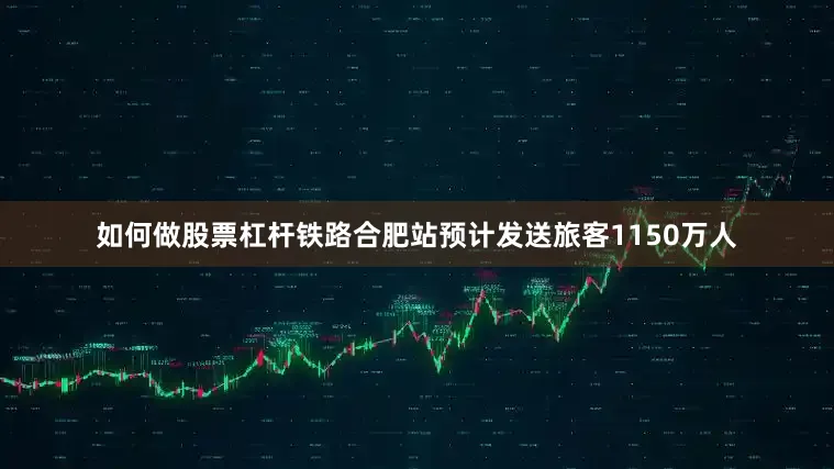 如何做股票杠杆铁路合肥站预计发送旅客1150万人