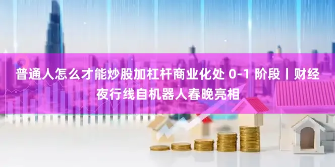 普通人怎么才能炒股加杠杆商业化处 0-1 阶段丨财经夜行线自机器人春晚亮相