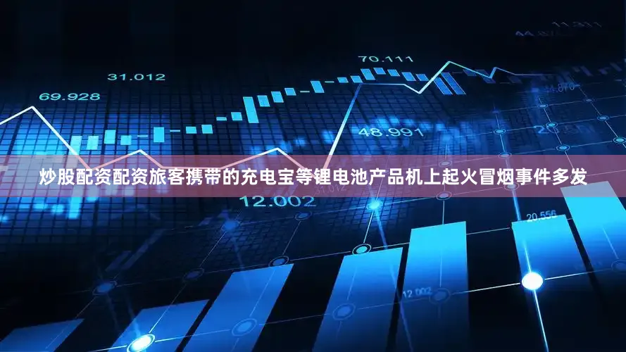 炒股配资配资旅客携带的充电宝等锂电池产品机上起火冒烟事件多发