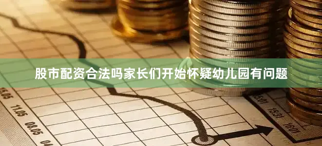 股市配资合法吗家长们开始怀疑幼儿园有问题