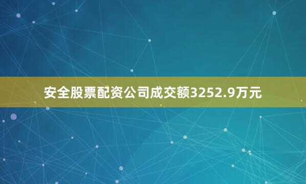安全股票配资公司成交额3252.9万元