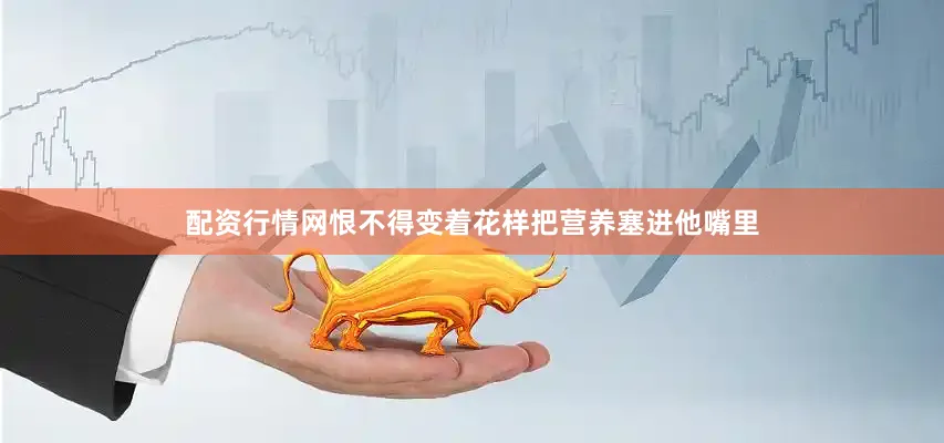 配资行情网恨不得变着花样把营养塞进他嘴里