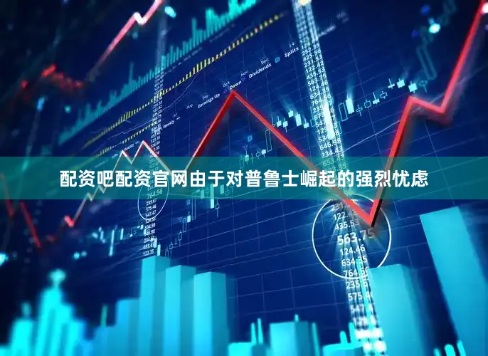 配资吧配资官网由于对普鲁士崛起的强烈忧虑