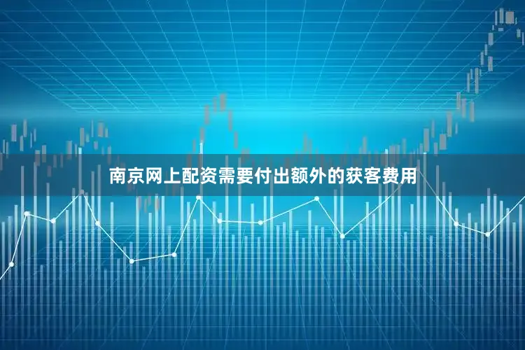 南京网上配资需要付出额外的获客费用