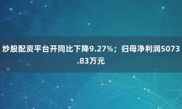炒股配资平台开同比下降9.27%；归母净利润5073.83万元