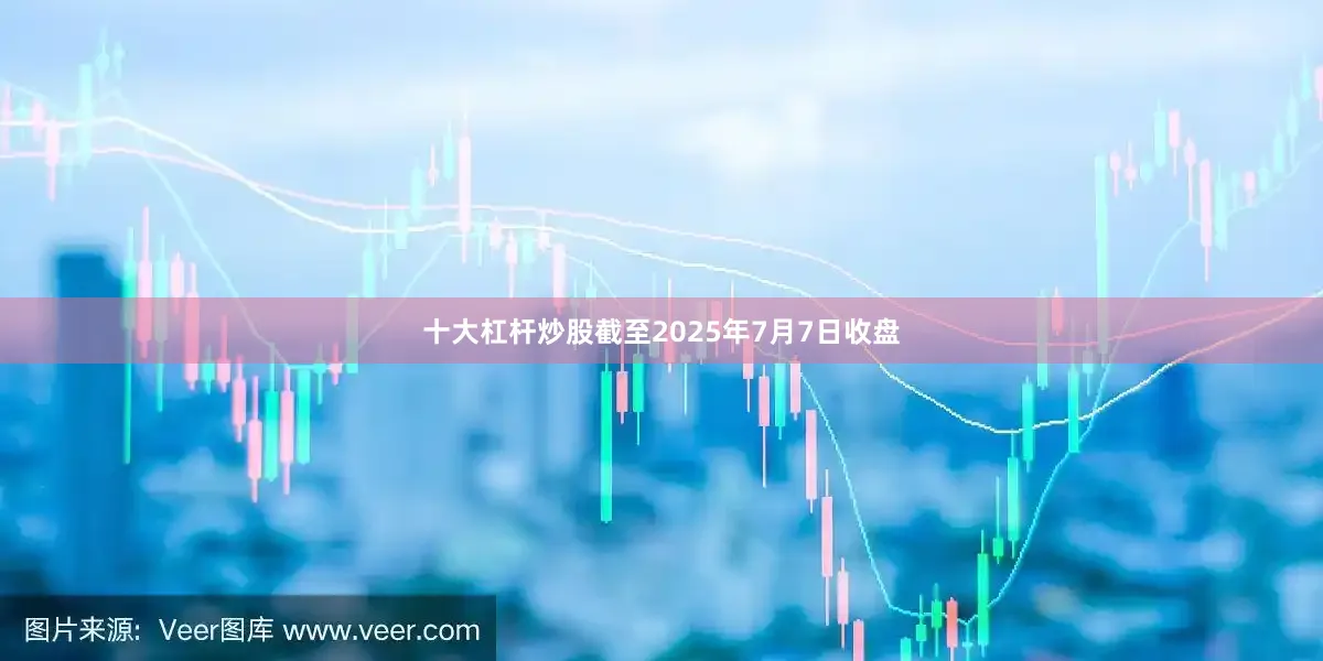 十大杠杆炒股截至2025年7月7日收盘