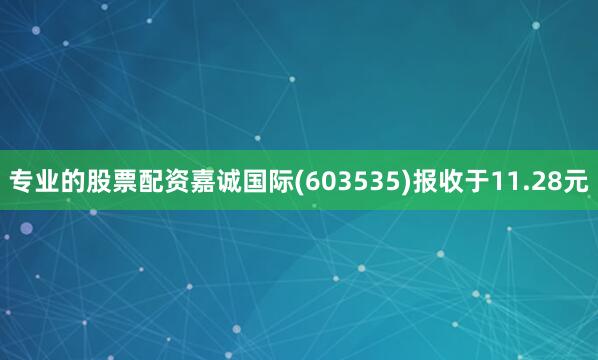 专业的股票配资嘉诚国际(603535)报收于11.28元