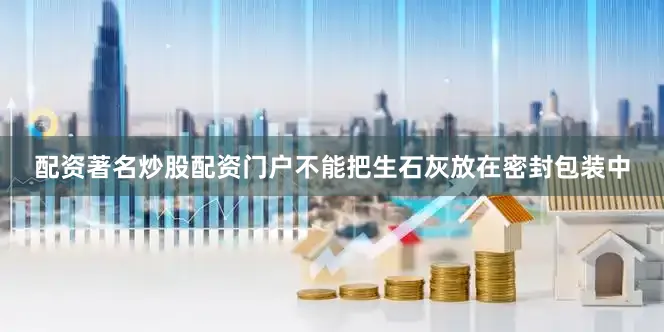 配资著名炒股配资门户不能把生石灰放在密封包装中