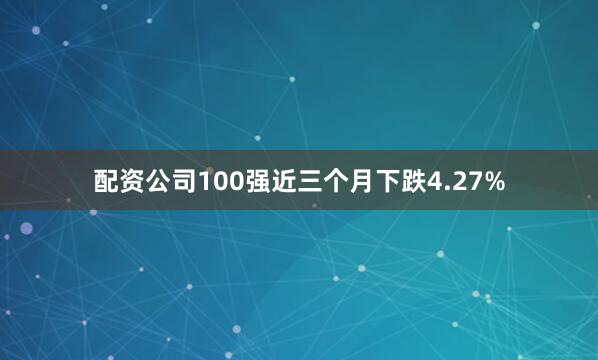 配资公司100强近三个月下跌4.27%