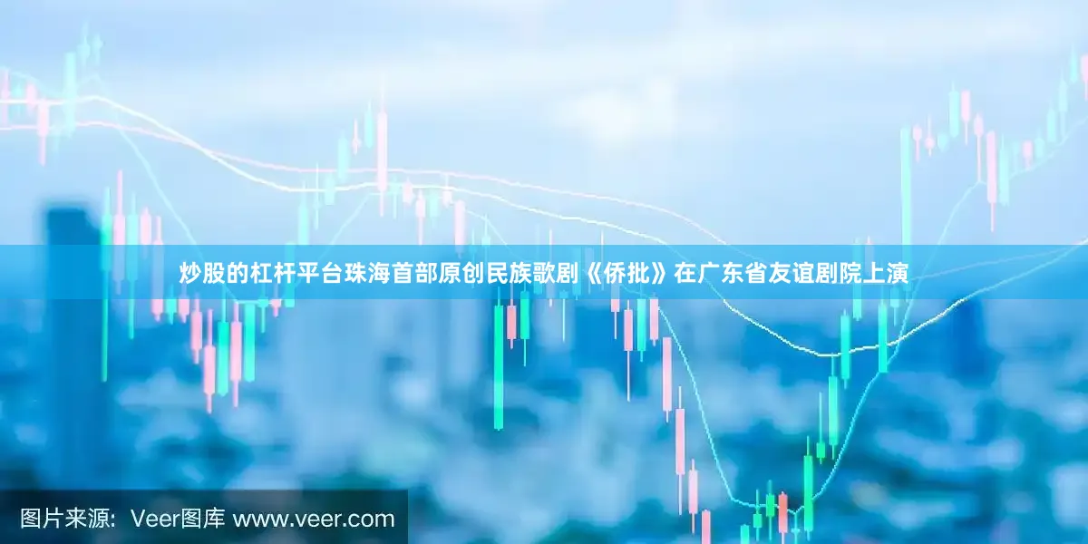 炒股的杠杆平台珠海首部原创民族歌剧《侨批》在广东省友谊剧院上演