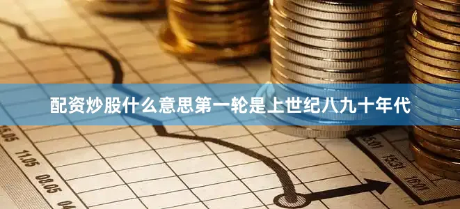 配资炒股什么意思第一轮是上世纪八九十年代