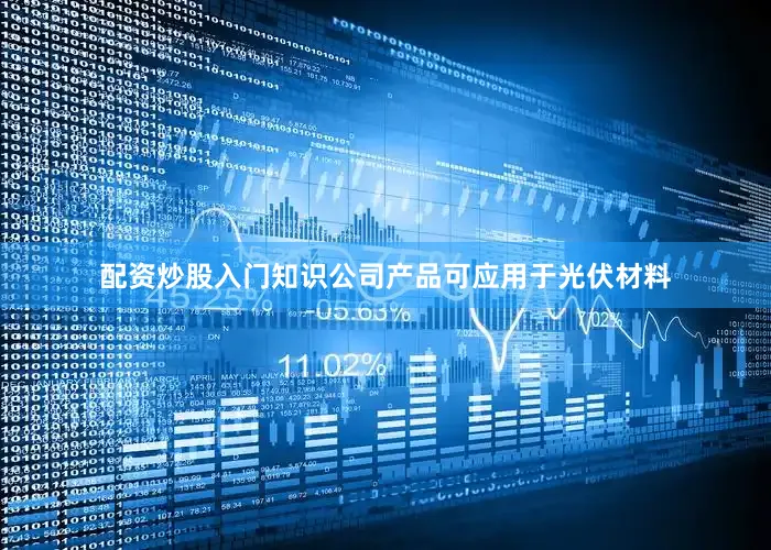 配资炒股入门知识公司产品可应用于光伏材料