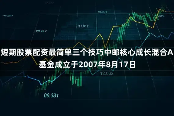 短期股票配资最简单三个技巧中邮核心成长混合A基金成立于2007年8月17日