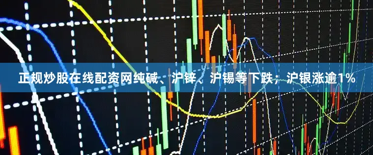 正规炒股在线配资网纯碱、沪锌、沪锡等下跌；沪银涨逾1%