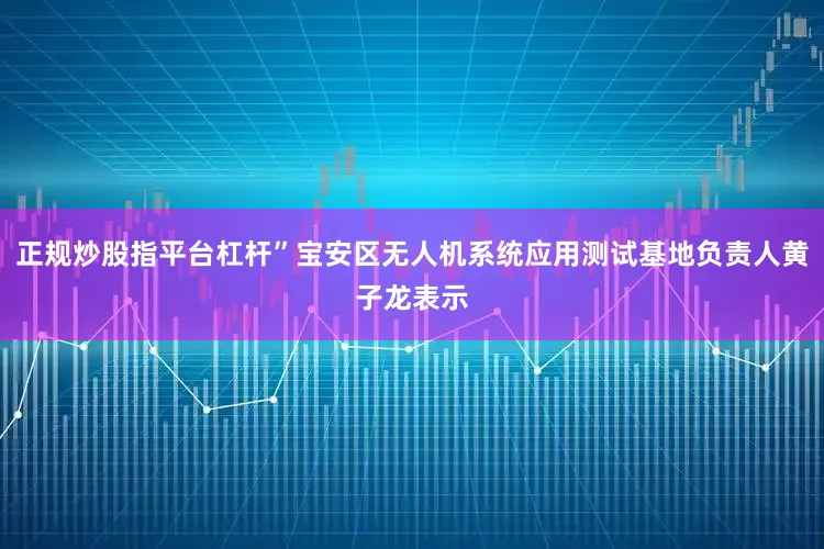 正规炒股指平台杠杆”宝安区无人机系统应用测试基地负责人黄子龙表示