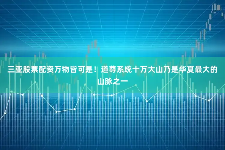 三亚股票配资万物皆可是！道尊系统十万大山乃是华夏最大的山脉之一