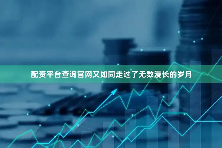 配资平台查询官网又如同走过了无数漫长的岁月