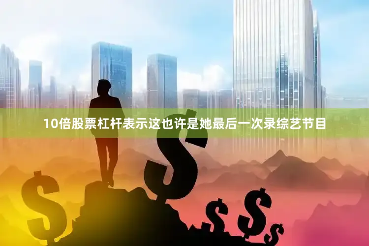 10倍股票杠杆表示这也许是她最后一次录综艺节目