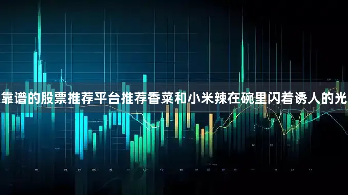 靠谱的股票推荐平台推荐香菜和小米辣在碗里闪着诱人的光