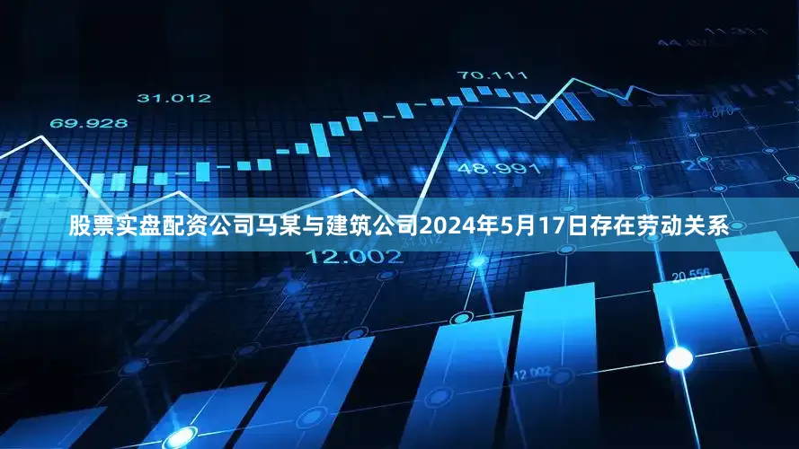 股票实盘配资公司马某与建筑公司2024年5月17日存在劳动关系