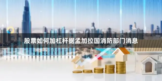 股票如何加杠杆据孟加拉国消防部门消息