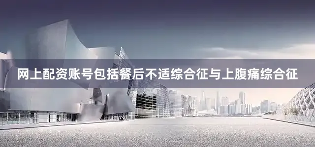 网上配资账号包括餐后不适综合征与上腹痛综合征