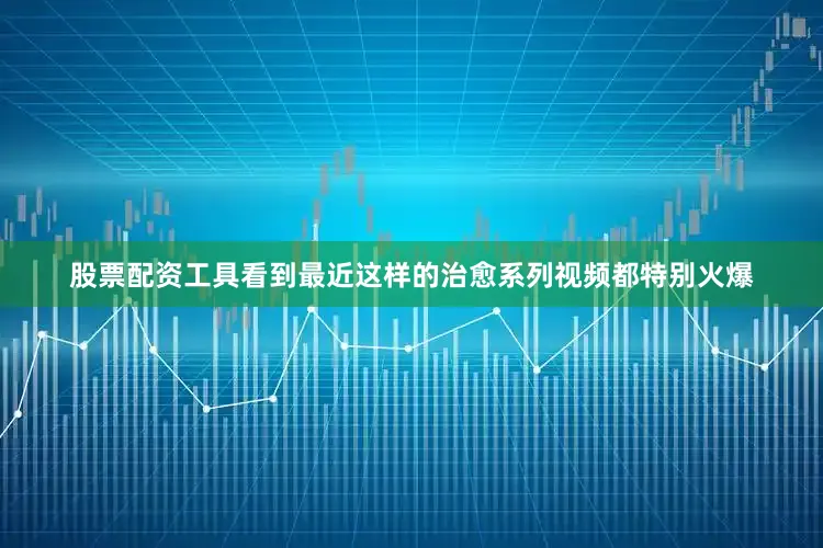股票配资工具看到最近这样的治愈系列视频都特别火爆