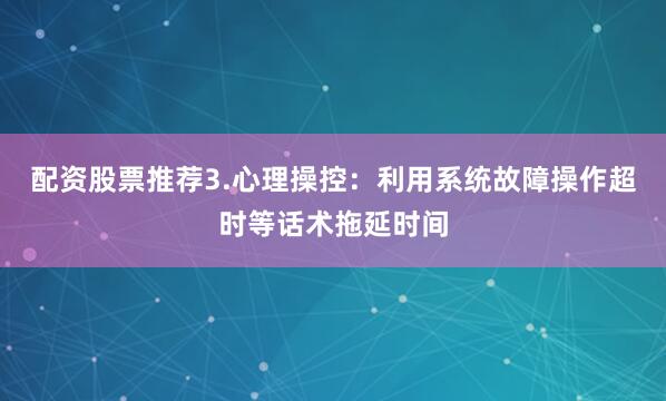 配资股票推荐3.心理操控：利用系统故障操作超时等话术拖延时间