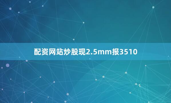 配资网站炒股现2.5mm报3510
