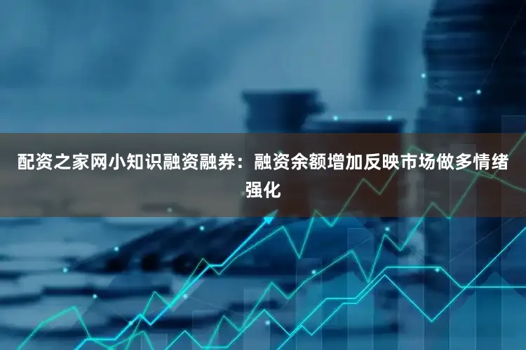 配资之家网小知识融资融券：融资余额增加反映市场做多情绪强化