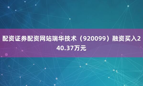 配资证券配资网站瑞华技术（920099）融资买入240.37万元