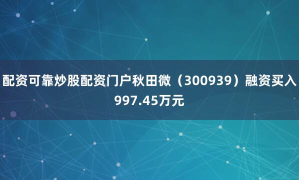配资可靠炒股配资门户秋田微（300939）融资买入997.45万元