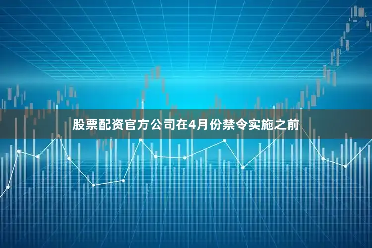 股票配资官方公司在4月份禁令实施之前