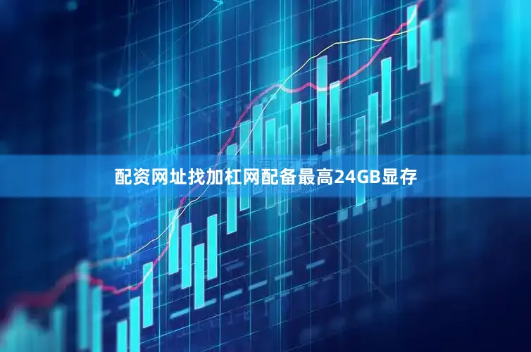配资网址找加杠网配备最高24GB显存