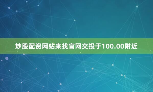 炒股配资网站来找官网交投于100.00附近