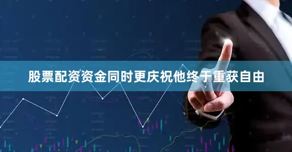 股票配资资金同时更庆祝他终于重获自由