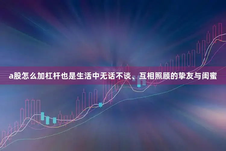 a股怎么加杠杆也是生活中无话不谈、互相照顾的挚友与闺蜜