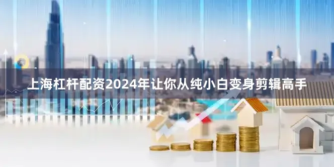 上海杠杆配资2024年让你从纯小白变身剪辑高手