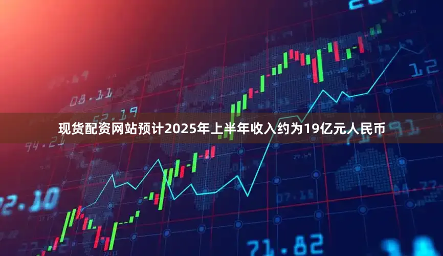 现货配资网站预计2025年上半年收入约为19亿元人民币