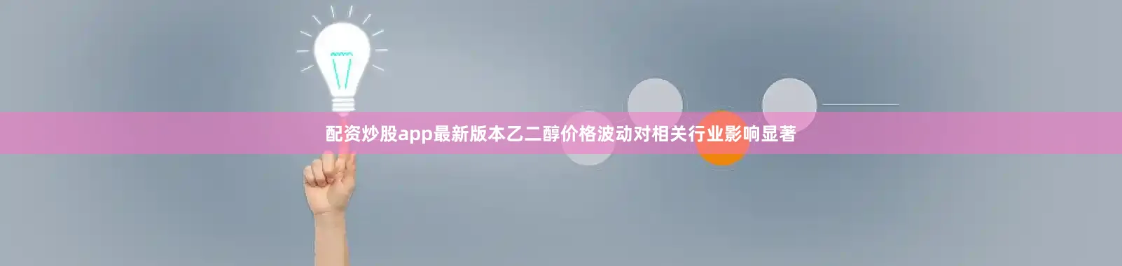 配资炒股app最新版本乙二醇价格波动对相关行业影响显著