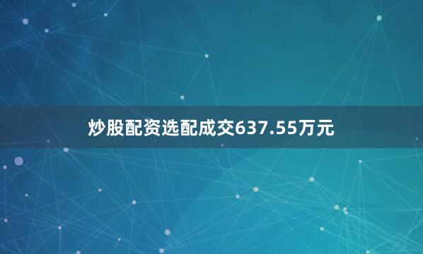 炒股配资选配成交637.55万元