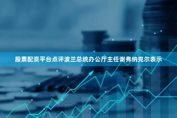 股票配资平台点评波兰总统办公厅主任谢弗纳克尔表示