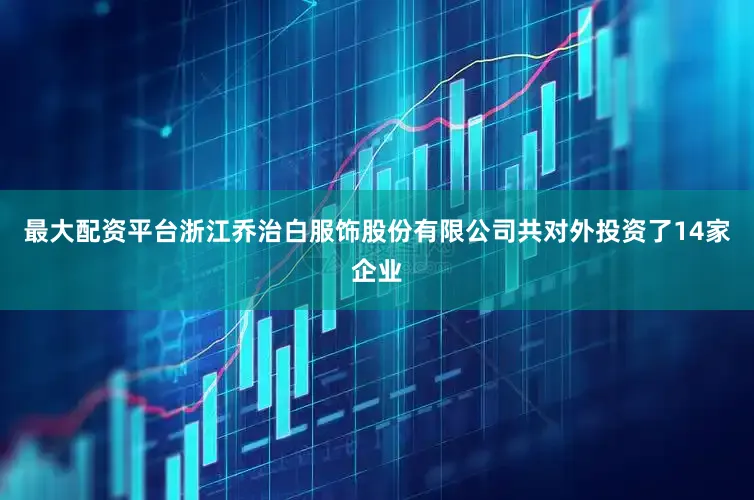 最大配资平台浙江乔治白服饰股份有限公司共对外投资了14家企业